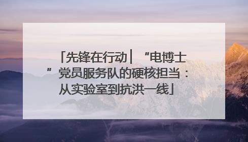 先锋在行动 ▏“电博士”党员服务队的硬核担当：从实验室到抗洪一线
