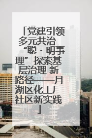 党建引领多元共治 “聪・明事理”探索基层治理 新路径——月湖区化工厂社区新实践