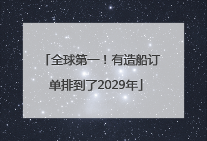 全球第一！有造船订单排到了2029年
