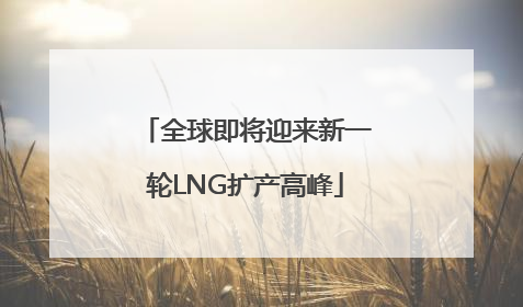 全球即将迎来新一轮LNG扩产高峰