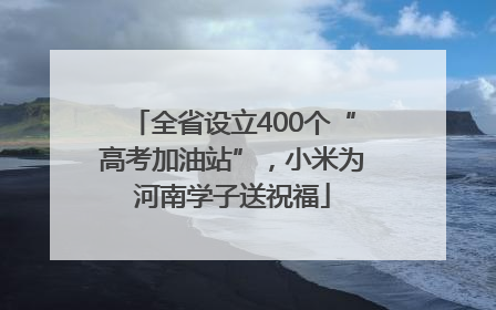 全省设立400个“高考加油站”，小米为河南学子送祝福
