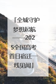 全城守护 梦想起航——2025全国高考首日宿迁一线见闻