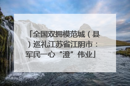 全国双拥模范城（县）巡礼江苏省江阴市：军民一心“澄”伟业
