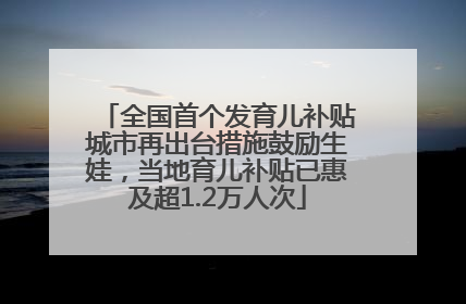 全国首个发育儿补贴城市再出台措施鼓励生娃，当地育儿补贴已惠及超1.2万人次