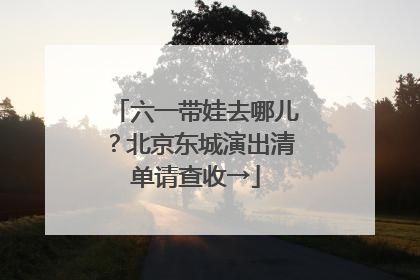六一带娃去哪儿？北京东城演出清单请查收→