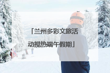 兰州多彩文旅活动搅热端午假期