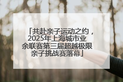 共赴亲子运动之约，2025年上海城市业余联赛第三届超越极限亲子挑战赛落幕