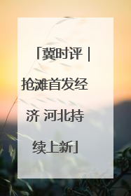 冀时评｜抢滩首发经济 河北持续上新