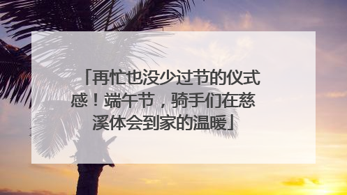 再忙也没少过节的仪式感！端午节，骑手们在慈溪体会到家的温暖