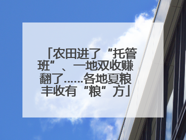 农田进了“托管班”、一地双收赚翻了……各地夏粮丰收有“粮”方