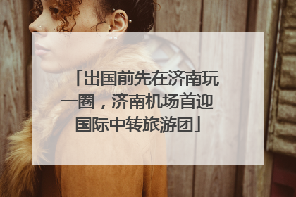 出国前先在济南玩一圈，济南机场首迎国际中转旅游团