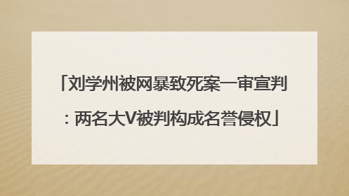刘学州被网暴致死案一审宣判：两名大V被判构成名誉侵权