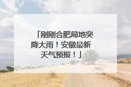 刚刚合肥局地突降大雨！安徽最新天气预报！