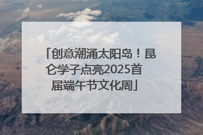 创意潮涌太阳岛！昆仑学子点亮2025首届端午节文化周