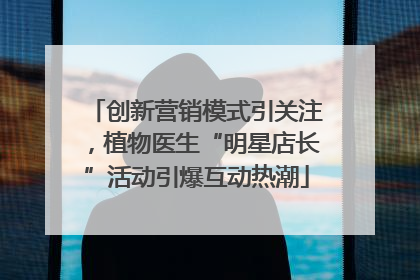 创新营销模式引关注，植物医生“明星店长”活动引爆互动热潮