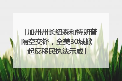 加州州长纽森和特朗普隔空交锋，全美30城掀起反移民执法示威