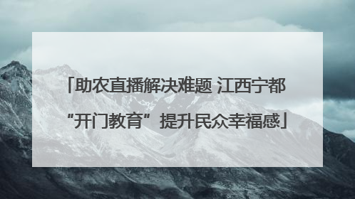 助农直播解决难题 江西宁都“开门教育”提升民众幸福感