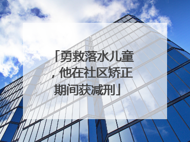 勇救落水儿童，他在社区矫正期间获减刑