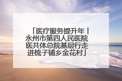 医疗服务提升年丨永州市第四人民医院医共体总院基层行走进梳子铺乡金花村