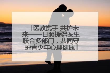 医教携手 共护未来——日照援疆医生联合多部门，共同守护青少年心理健康