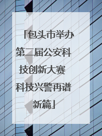 包头市举办第二届公安科技创新大赛 科技兴警再谱新篇