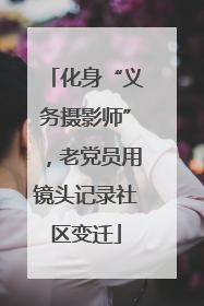 化身“义务摄影师”，老党员用镜头记录社区变迁