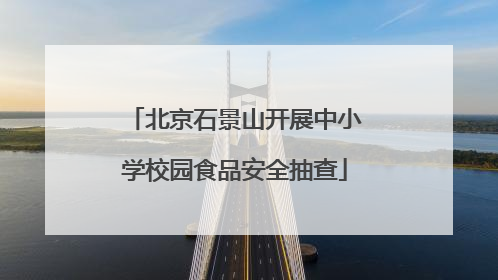 北京石景山开展中小学校园食品安全抽查