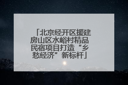 北京经开区援建房山区水峪村精品民宿项目打造“乡愁经济”新标杆