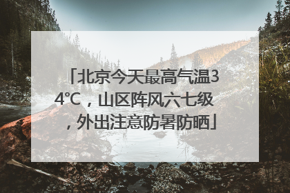 北京今天最高气温34℃，山区阵风六七级，外出注意防暑防晒
