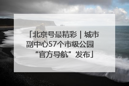 北京号最精彩｜城市副中心57个市级公园“官方导航”发布