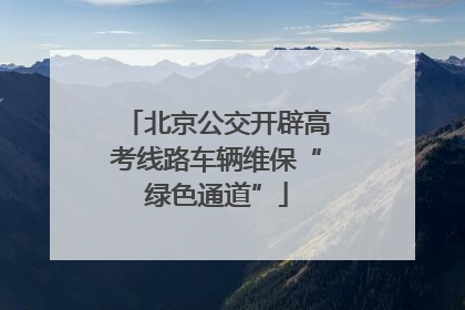 北京公交开辟高考线路车辆维保“绿色通道”