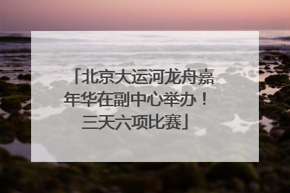 北京大运河龙舟嘉年华在副中心举办！三天六项比赛