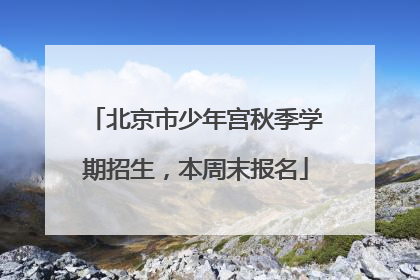北京市少年宫秋季学期招生，本周末报名