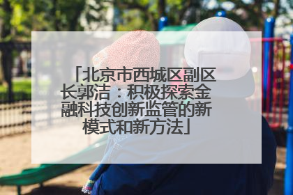 北京市西城区副区长郭洁：积极探索金融科技创新监管的新模式和新方法