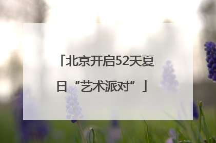 北京开启52天夏日“艺术派对”