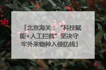 北京海关：“科技赋能+人工拦截”坚决守牢外来物种入侵防线