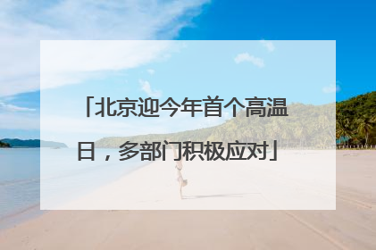 北京迎今年首个高温日，多部门积极应对