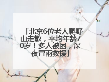北京6位老人爬野山走散，平均年龄70岁！多人被困，深夜冒雨救援