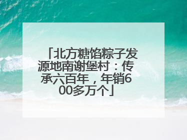 北方糖馅粽子发源地南谢堡村：传承六百年，年销600多万个
