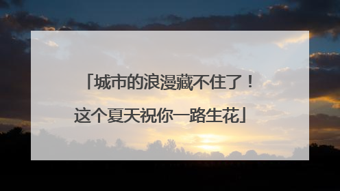 城市的浪漫藏不住了！这个夏天祝你一路生花