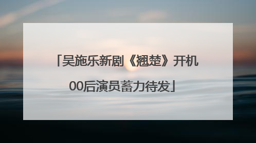 吴施乐新剧《翘楚》开机 00后演员蓄力待发
