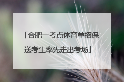 合肥一考点体育单招保送考生率先走出考场
