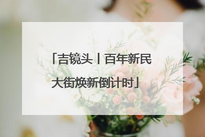 吉镜头丨百年新民大街焕新倒计时