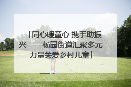 同心暖童心 携手助振兴——杨园街道汇聚多元力量关爱乡村儿童