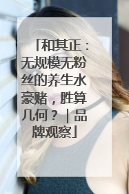 和其正：无规模无粉丝的养生水豪赌，胜算几何？｜品牌观察