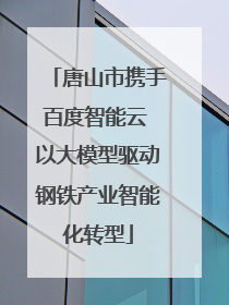 唐山市携手百度智能云 以大模型驱动钢铁产业智能化转型