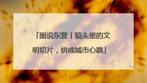 图说东营丨镜头里的文明切片，拼成城市心跳