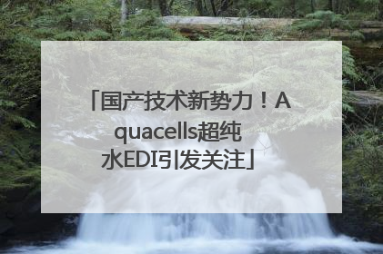 国产技术新势力！Aquacells超纯水EDI引发关注
