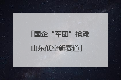 国企“军团”抢滩山东低空新赛道