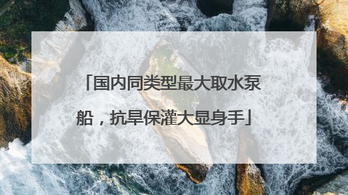 国内同类型最大取水泵船，抗旱保灌大显身手